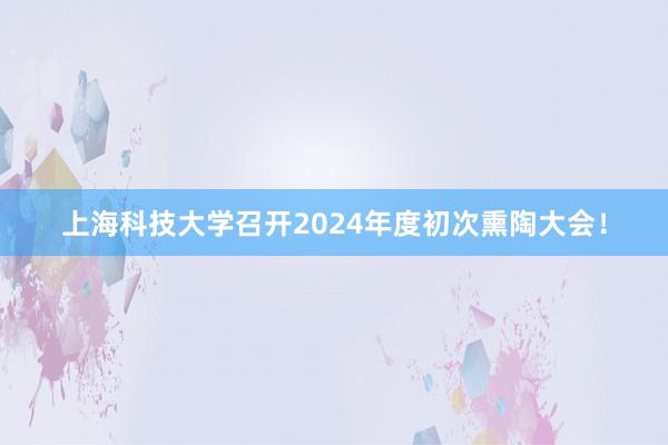 上海科技大学召开2024年度初次熏陶大会！
